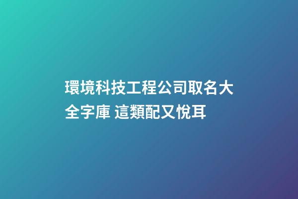 環境科技工程公司取名大全字庫 這類配又悅耳-第1張-公司起名-玄機派
